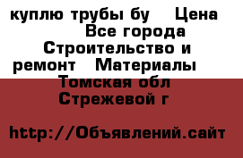 куплю трубы бу  › Цена ­ 10 - Все города Строительство и ремонт » Материалы   . Томская обл.,Стрежевой г.